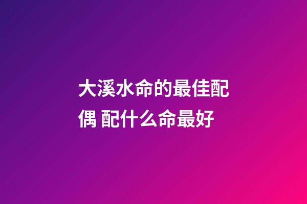 大溪水命的最佳配偶 配什么命最好